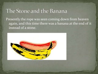 Presently the rope was seen coming down from heaven
again, and this time there was a banana at the end of it
instead of a stone.
 