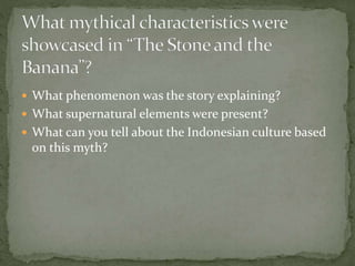  What phenomenon was the story explaining?
 What supernatural elements were present?
 What can you tell about the Indonesian culture based
on this myth?
 