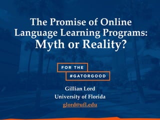 Gillian Lord
University of Florida
glord@ufl.edu
The Promise of Online
Language Learning Programs:
Myth or Reality?
 