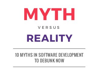 10 MYTHS IN SOFTWARE DEVELOPMENT
TO DEBUNK NOW
MYTH
REALITY
V E R S U S
 