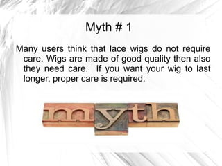 Myth # 1
Many users think that lace wigs do not require
care. Wigs are made of good quality then also
they need care. If you want your wig to last
longer, proper care is required.
 
