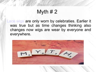 Myth # 2
Lace wigs are only worn by celebraties. Earlier it
was true but as time changes thinking also
changes now wigs are wear by everyone and
everywhere.
 