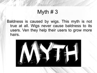 Myth # 3
Baldness is caused by wigs. This myth is not
true at all. Wigs never cause baldness to its
users. Ven they help their users to grow more
hairs.
 