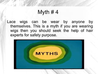 Myth # 4
Lace wigs can be wear by anyone by
themselves. This is a myth if you are wearing
wigs then you should seek the help of hair
experts for safety purpose.
 