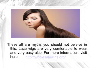http://wholesalewigs.org/
These all are myths you should not beleive in
this. Lace wigs are very comfortable to wear
and very easy also. For more information, visit
here :
 