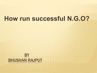 BY
BHUSHAN RAJPUT
How run successful N.G.O?
 