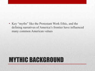 MYTHIC BACKGROUND
• Key “myths” like the Protestant Work Ethic, and the
defining narratives of America’s frontier have influenced
many common American values
 