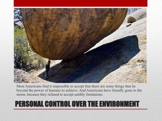 PERSONAL CONTROL OVER THE ENVIRONMENT
Most Americans find it impossible to accept that there are some things that lie
beyond the power of humans to achieve. And Americans have literally gone to the
moon, because they refused to accept earthly limitations.
 