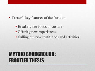 MYTHIC BACKGROUND:
FRONTIER THESIS
• Turner’s key features of the frontier:
• Breaking the bonds of custom
• Offering new experiences
• Calling out new institutions and activities
 