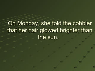 On Monday, she told the cobbler
that her hair glowed brighter than
             the sun.
 