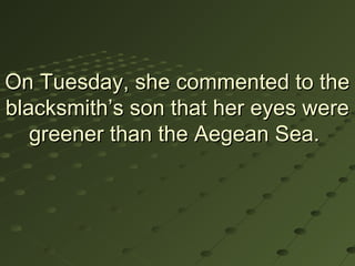 On Tuesday, she commented to the
blacksmith’s son that her eyes were
   greener than the Aegean Sea.
 