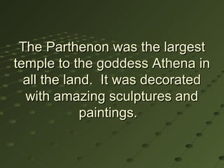 The Parthenon was the largest
temple to the goddess Athena in
  all the land. It was decorated
  with amazing sculptures and
             paintings.
 