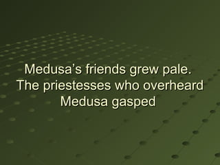 Medusa’s friends grew pale.
The priestesses who overheard
       Medusa gasped
 