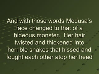 And with those words Medusa’s
    face changed to that of a
   hideous monster. Her hair
   twisted and thickened into
 horrible snakes that hissed and
fought each other atop her head
 