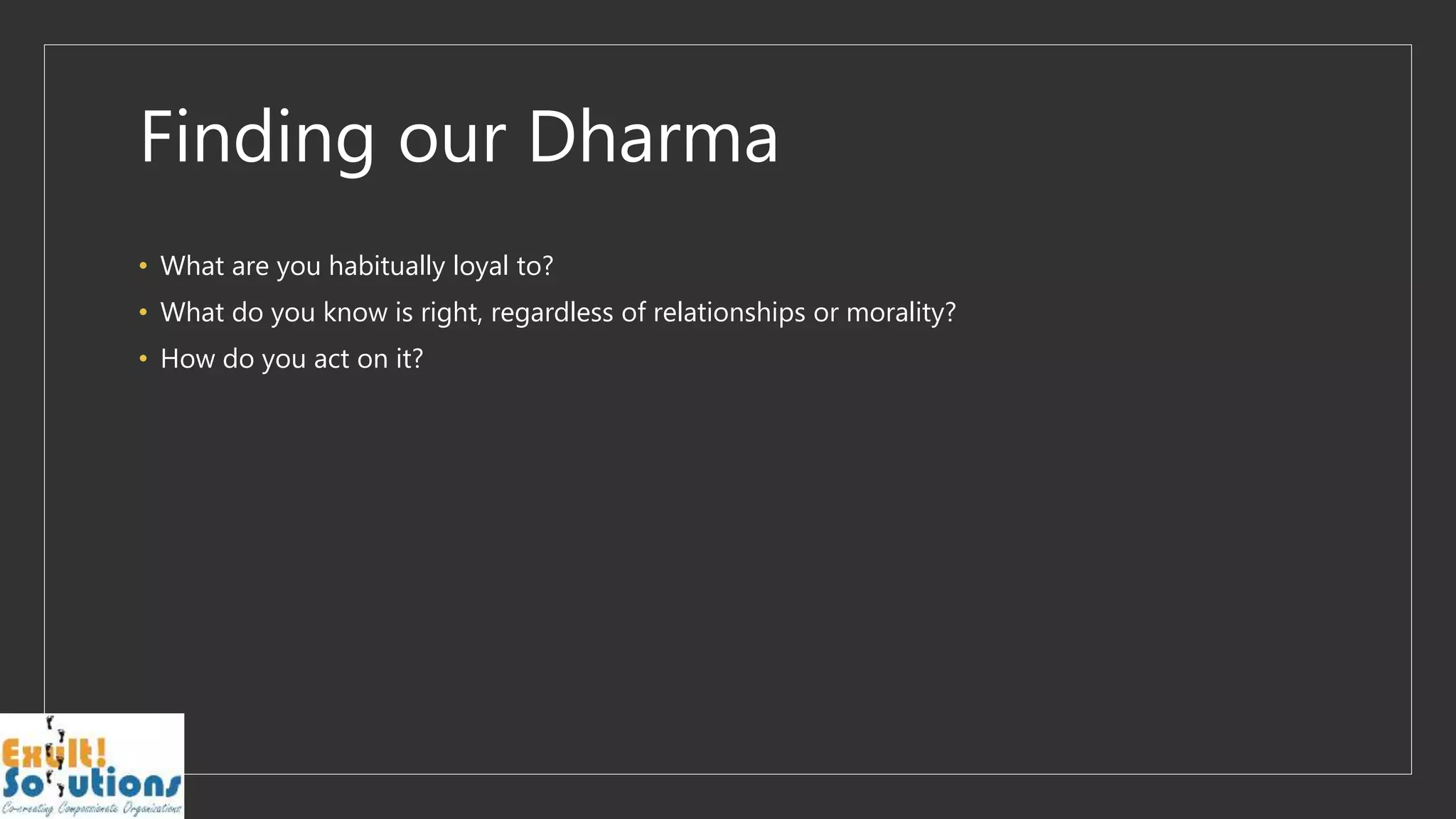 Finding our Dharma
• What are you habitually loyal to?
• What do you know is right, regardless of relationships or morality?
• How do you act on it?
 