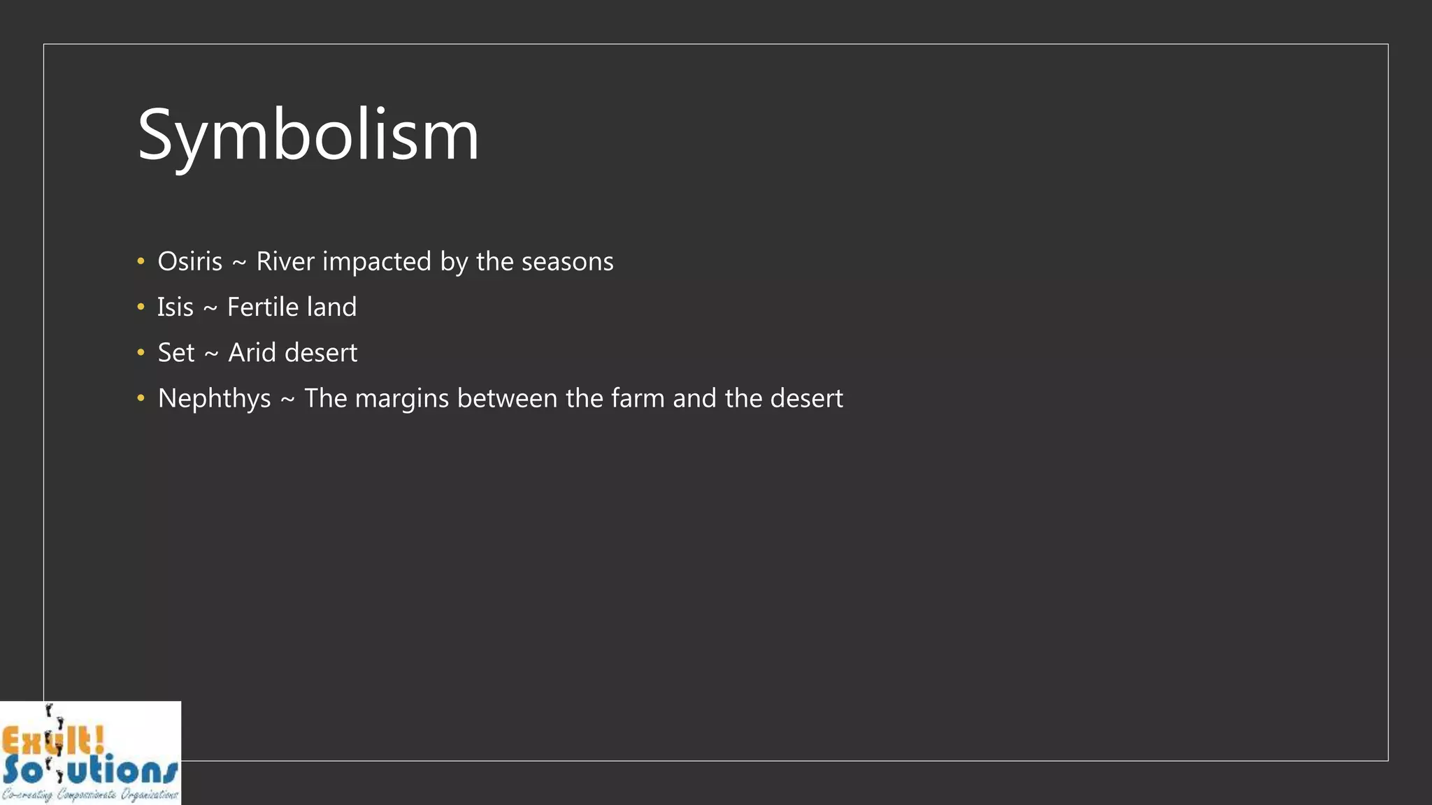 Symbolism
• Osiris ~ River impacted by the seasons
• Isis ~ Fertile land
• Set ~ Arid desert
• Nephthys ~ The margins between the farm and the desert
 