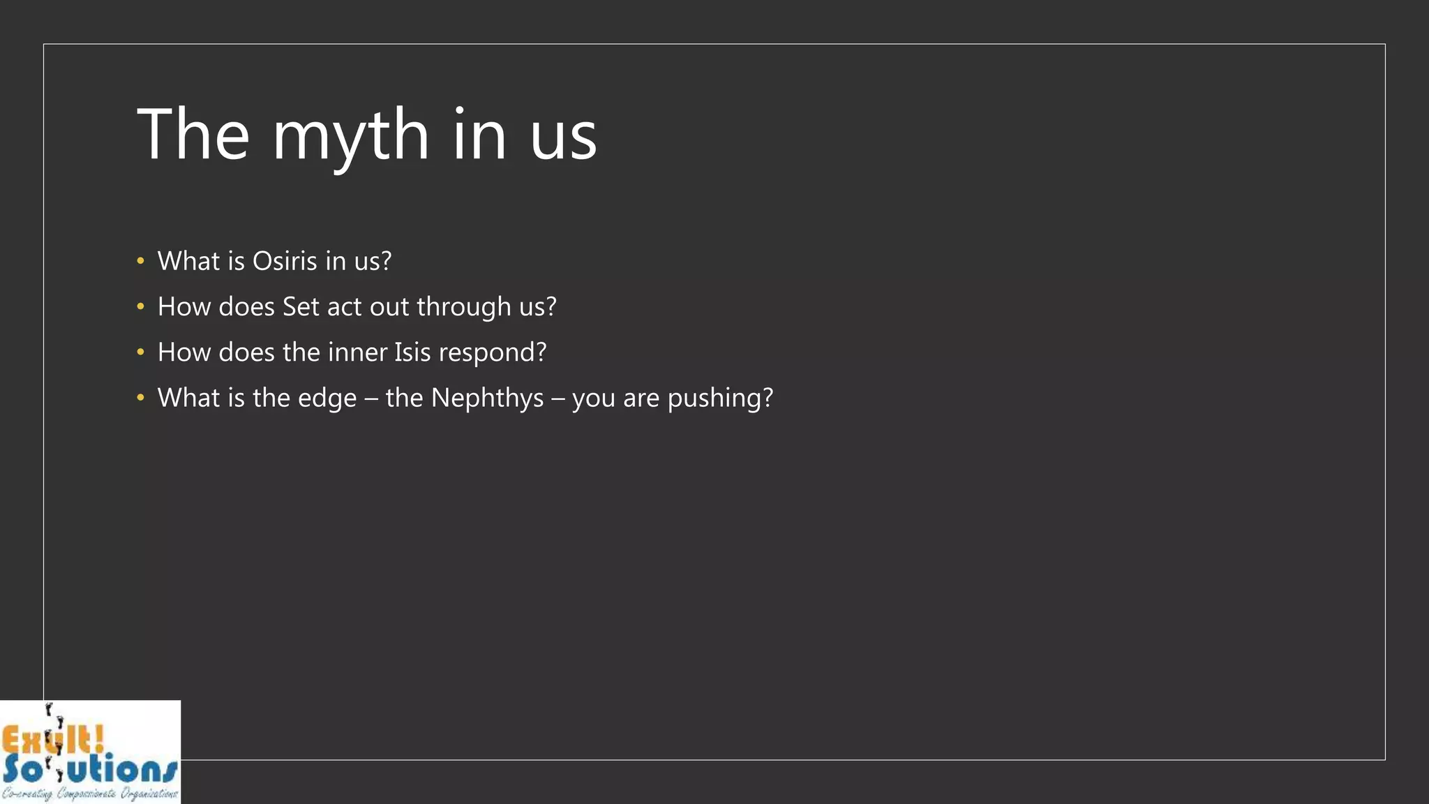 The myth in us
• What is Osiris in us?
• How does Set act out through us?
• How does the inner Isis respond?
• What is the edge – the Nephthys – you are pushing?
 