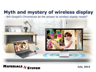 Myth and mystery of wireless display
July, 2013
- Will Google’s Chromecast be the answer to wireless display needs?
 