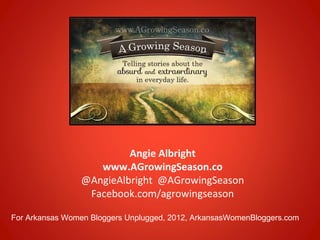 Angie Albright
                    www.AGrowingSeason.co
                 @AngieAlbright @AGrowingSeason
                  Facebook.com/agrowingseason

For Arkansas Women Bloggers Unplugged, 2012, ArkansasWomenBloggers.com
 