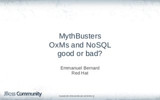 Copyright 2014 Emmanuel Bernard and Red Hat Inc.
MythBusters
OxMs and NoSQL
good or bad?
Emmanuel Bernard
Red Hat
 