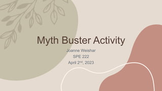 Myth Buster Activity
Joanne Weishar
SPE 222
April 2nd, 2023
 