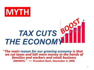 MYTHTAX CUTS             THE ECONOMY“The main reason for our growing economy is that we cut taxes and left more money in the hands of families and workers and small business owners.”  — President Bush, November 4, 2006BOOST10