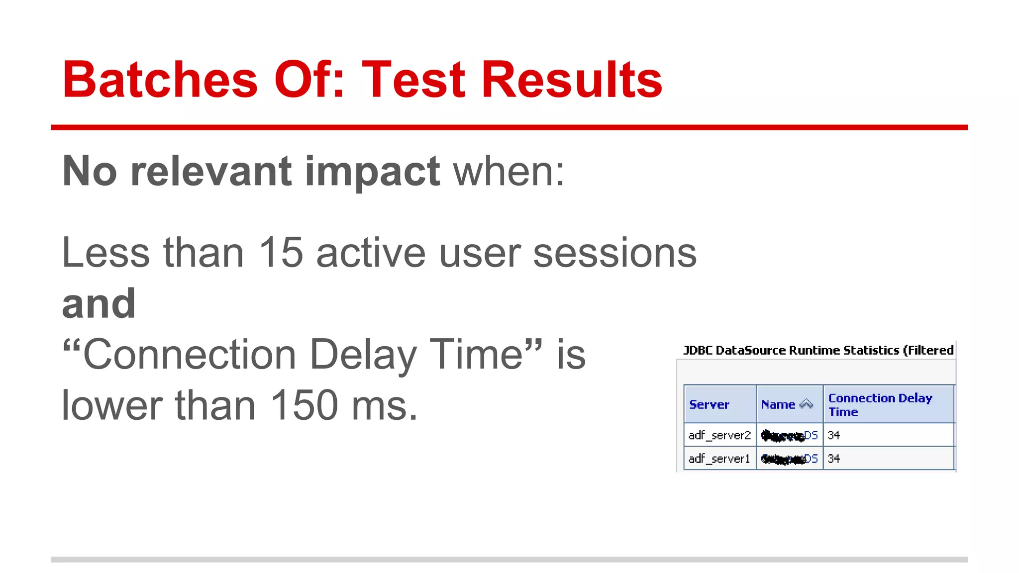 Batches Of: Test Results 
No relevant impact when: 
Less than 15 active user sessions 
and 
“Connection Delay Time” is 
lower than 150 ms. 
 