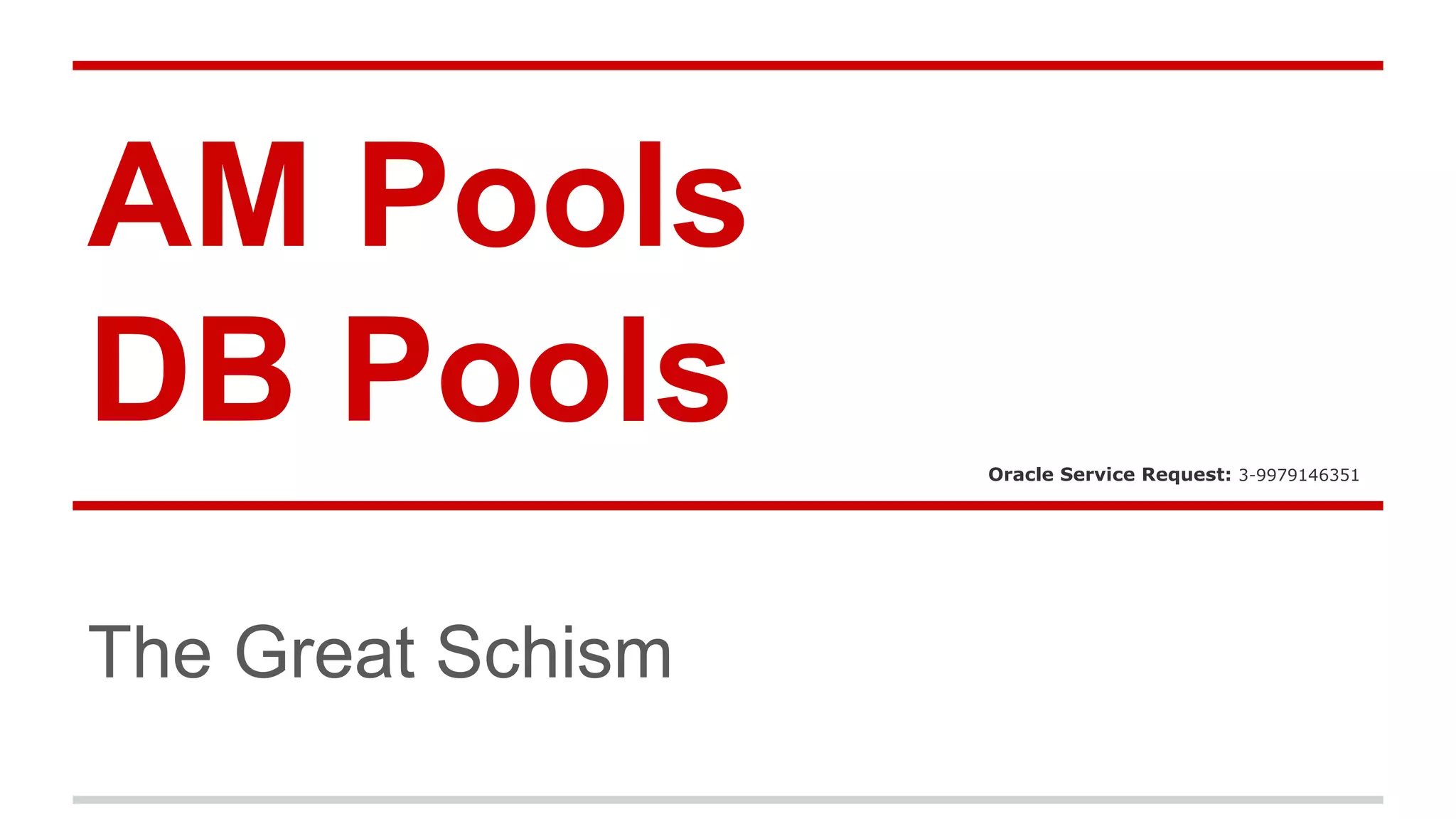 AM Pools 
DB Pools 
The Great Schism 
Oracle Service Request: 3-9979146351 
 