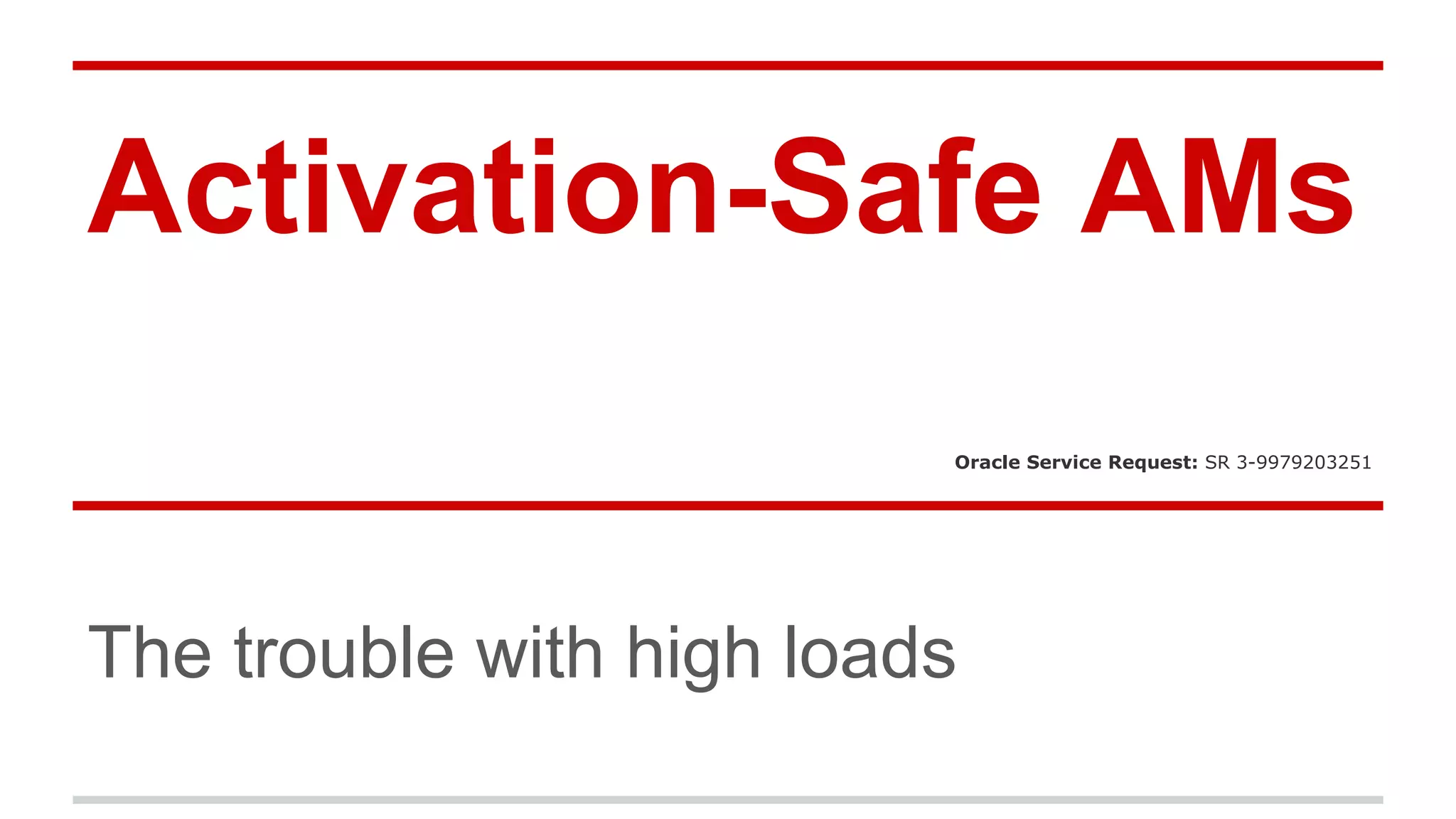 Activation-Safe AMs 
Oracle Service Request: SR 3-9979203251 
The trouble with high loads 
 