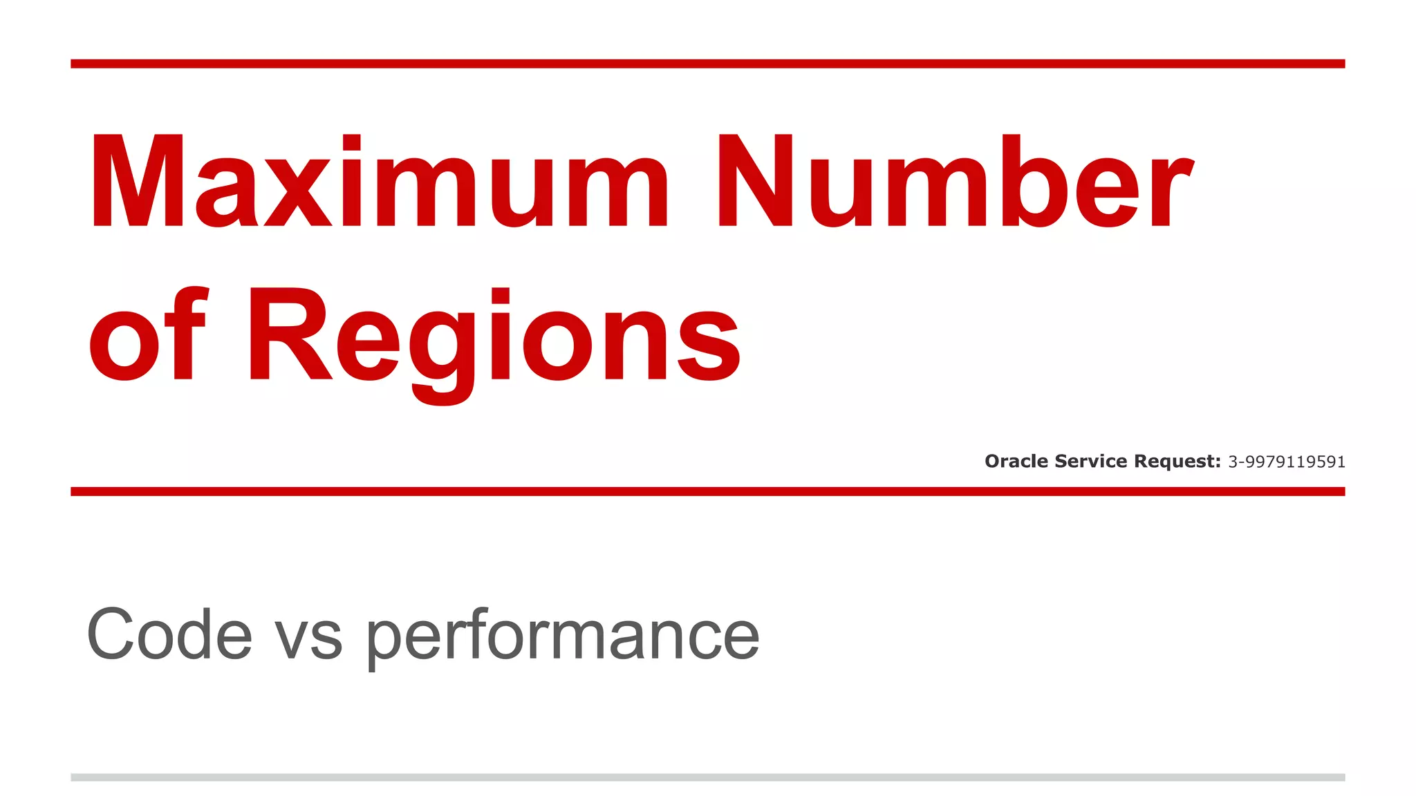 Maximum Number 
of Regions 
Code vs performance 
Oracle Service Request: 3-9979119591 
 