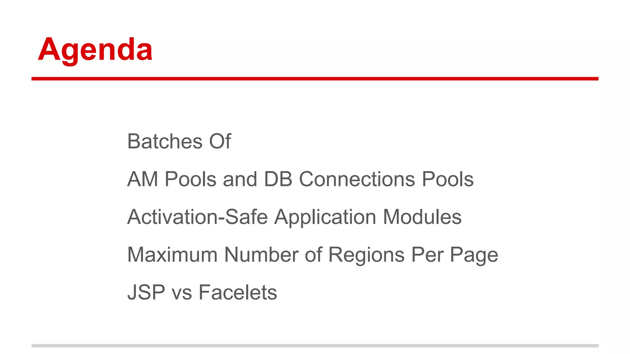 Agenda 
Batches Of 
AM Pools and DB Connections Pools 
Activation-Safe Application Modules 
Maximum Number of Regions Per Page 
JSP vs Facelets 
 