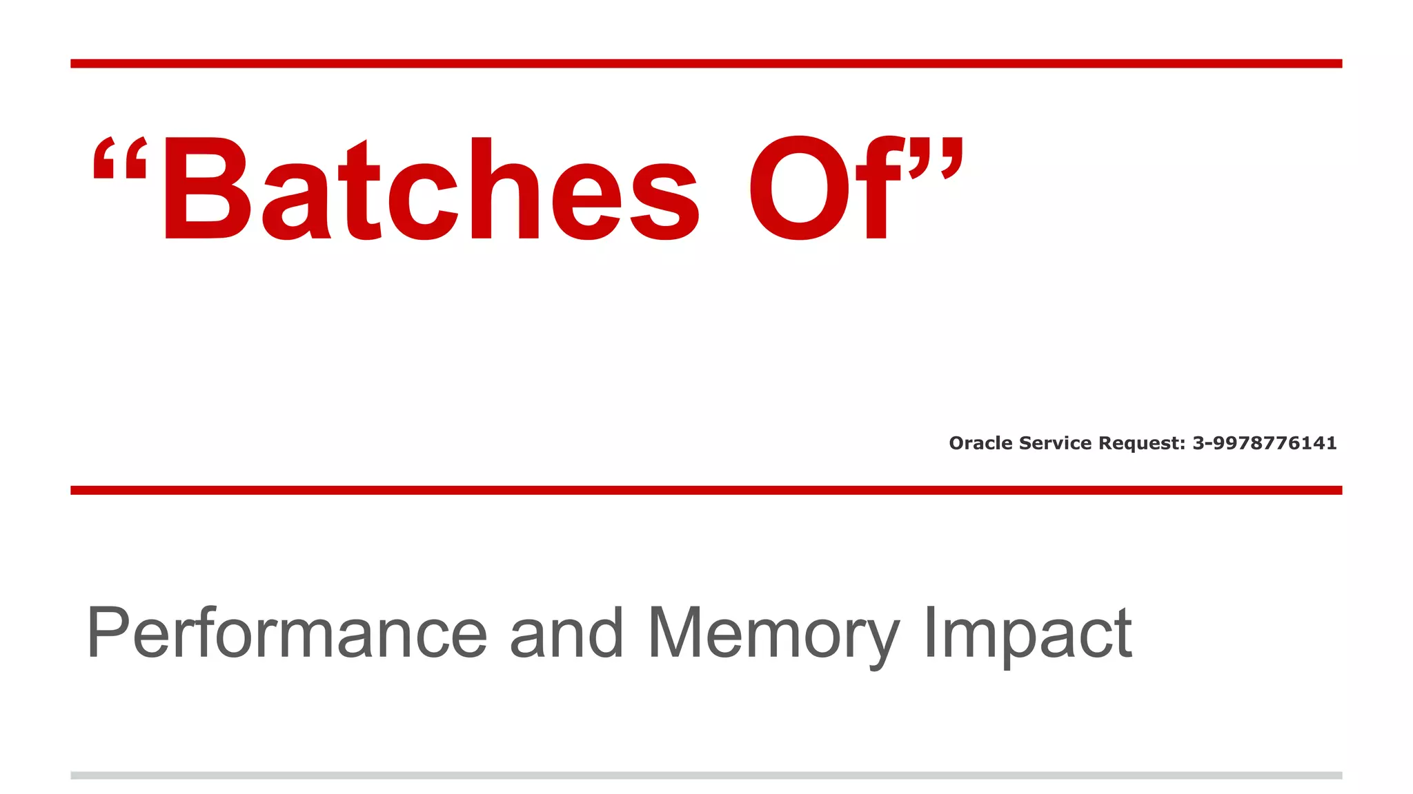 “Batches Of” 
Oracle Service Request: 3-9978776141 
Performance and Memory Impact 
 
