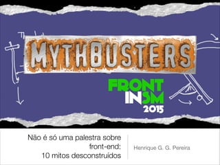 Não é só uma palestra sobre
front-end:
10 mitos desconstruídos
Henrique G. G. Pereira
 