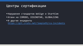 Центры сертификации
 Нарушения стандартов WoSign и StartCom
 Атаки на COMODO, DIGINOTAR, GLOBALSING
 И другие инциденты
https://git.cryto.net/joepie91/ca-incidents
 