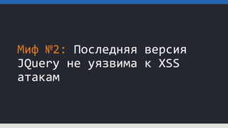 Миф №2: Последняя версия
JQuery не уязвима к XSS
атакам
 