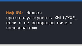Миф №4: Нельзя
проэксплуатировать XMLi/XXE,
если я не возвращаю ничего
пользователю
 
