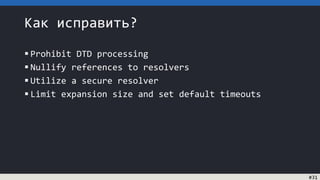 Как исправить?
 Prohibit DTD processing
 Nullify references to resolvers
 Utilize a secure resolver
 Limit expansion size and set default timeouts
#31
 