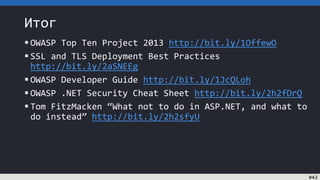 Итог
 OWASP Top Ten Project 2013 http://bit.ly/1OffewO
 SSL and TLS Deployment Best Practices
http://bit.ly/2aSNEEg
 OWASP Developer Guide http://bit.ly/1JcQLoh
 OWASP .NET Security Cheat Sheet http://bit.ly/2h2fDrQ
 Tom FitzMacken “What not to do in ASP.NET, and what to
do instead” http://bit.ly/2h2sfyU
#43
 