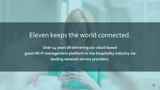 Eleven keeps the world connected.
Over 14 years of delivering our cloud-based
guest Wi-Fi management platform to the hospitality industry via
leading network service providers.
 