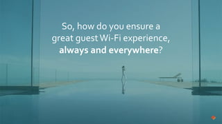 So, how do you ensure a
great guestWi-Fi experience,
always and everywhere?
 