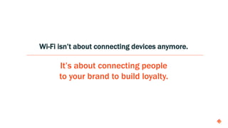 Wi-Fi isn’t about connecting devices anymore.
It’s about connecting people
to your brand to build loyalty.
 