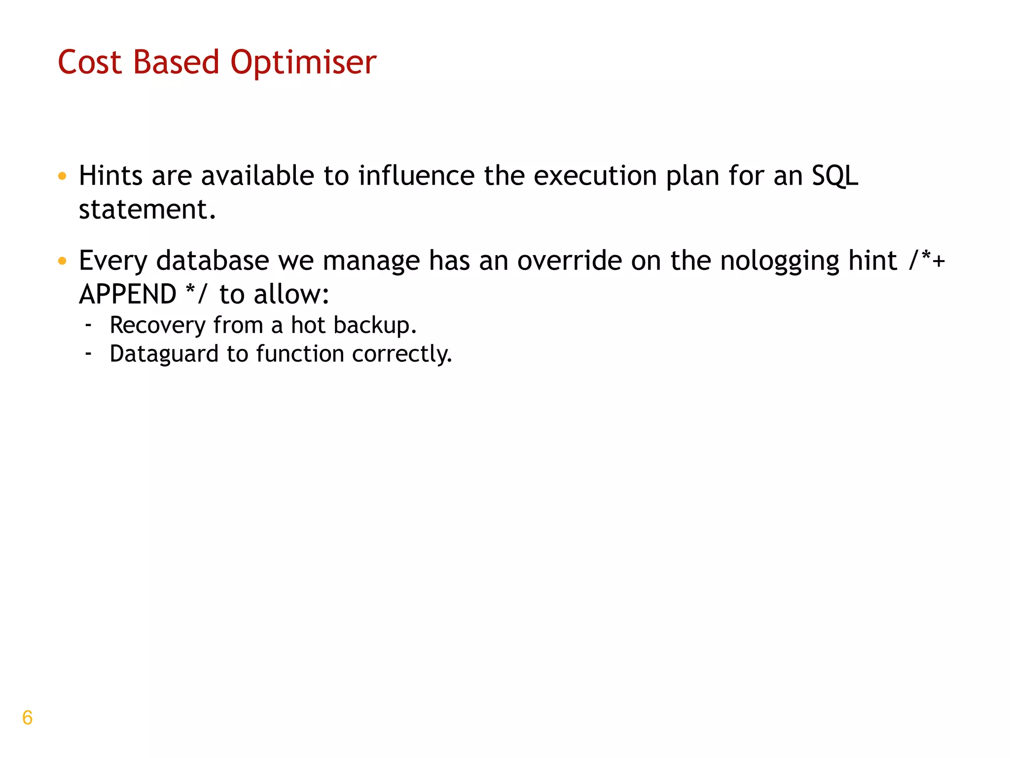 Cost Based Optimiser Hints are available to influence the execution plan for an SQL statement. Every database we manage has an override on the nologging hint /*+ APPEND */ to allow: Recovery from a hot backup. Dataguard to function correctly. 