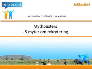 roi:recruit och Jobbsafari presenterar



      Mythbusters
            ikl
- 5 myter om rekrytering
 
