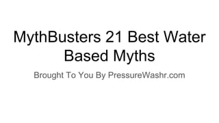 MythBusters 21 Best Water
Based Myths
Brought To You By PressureWashr.com
 