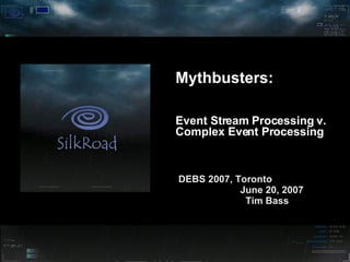 Mythbusters:  Event Stream Processing v. Complex Event Processing DEBS 2007, Toronto  June 20, 2007  Tim Bass 