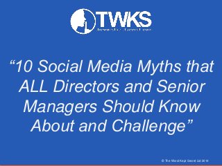 “10 Social Media Myths that
ALL Directors and Senior
Managers Should Know
About and Challenge”
© The Worst Kept Secret Ltd 2014
 