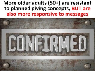 More older adults (50+) are resistant 
to planned giving concepts, BUT are 
also more responsive to messages 
 