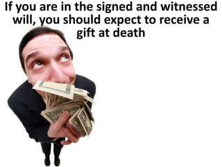 If you are in the signed and witnessed 
will, you should expect to receive a 
gift at death 
 