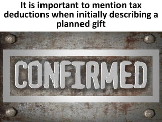 It is important to mention tax 
deductions when initially describing a 
planned gift 
 