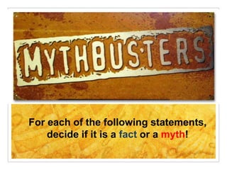 For each of the following statements,
decide if it is a fact or a myth!
 